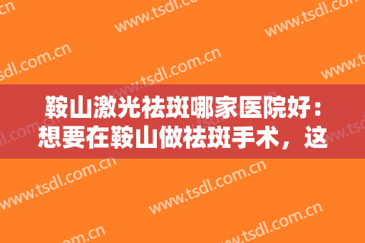 鞍山激光祛斑哪家医院好：想要在鞍山做祛斑手术，这些医院推荐给您！