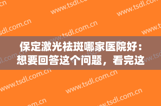 保定激光祛斑哪家医院好：想要回答这个问题，看完这份榜单就够了！(保定祛雀斑最好的医院)