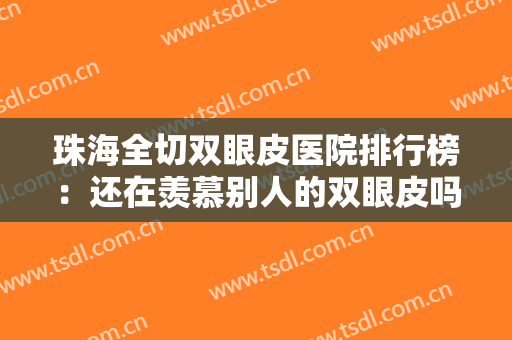 珠海全切双眼皮医院排行榜：还在羡慕别人的双眼皮吗？这些医院诚挚推荐给您！