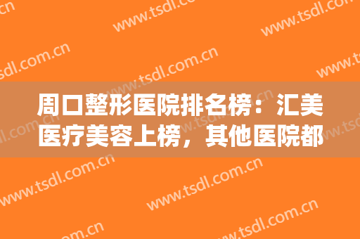周口整形医院排名榜：汇美医疗美容上榜，其他医院都是哪些？(周口整形美容医院哪家好)