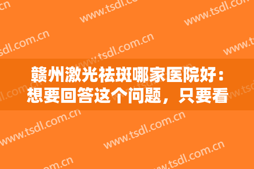 赣州激光祛斑哪家医院好：想要回答这个问题，只要看完这份榜单就懂了！