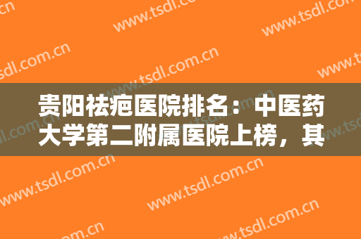 贵阳祛疤医院排名：中医药大学第二附属医院上榜，其他医院都是哪些？