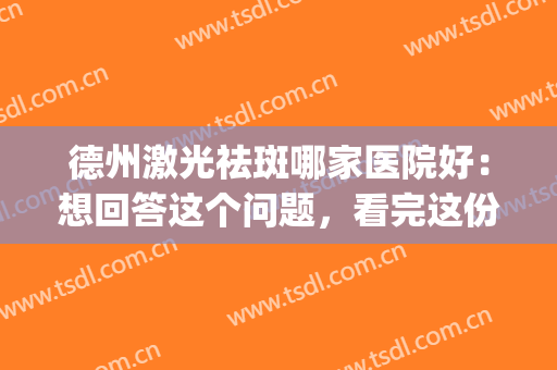 德州激光祛斑哪家医院好：想回答这个问题，看完这份榜单，就够了！(德州人民医院激光祛斑)