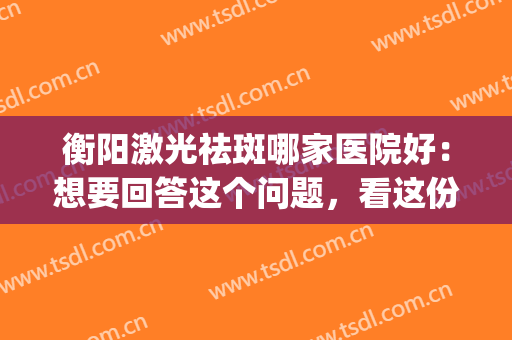 衡阳激光祛斑哪家医院好：想要回答这个问题，看这份榜单就够了！(衡阳附二激光祛斑效果)