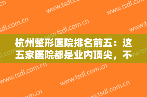 杭州整形医院排名前五：这五家医院都是业内顶尖，不妨一起来看看吧！
