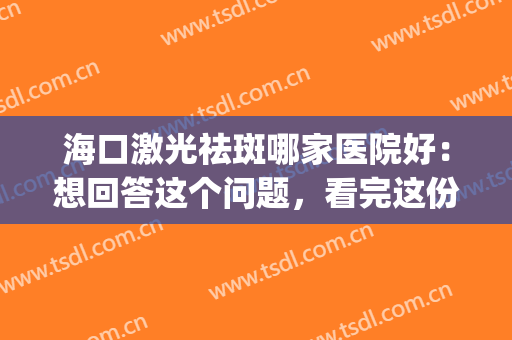 海口激光祛斑哪家医院好：想回答这个问题，看完这份榜单就够了！(激光祛斑哪家医院好)