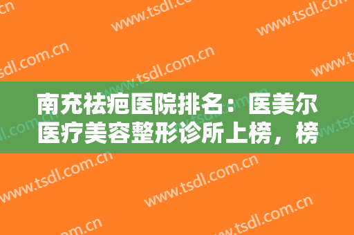 南充祛疤医院排名：医美尔医疗美容整形诊所上榜，榜上其他医院你都认识吗？