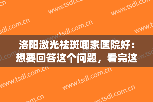 洛阳激光祛斑哪家医院好：想要回答这个问题，看完这份榜单就够了！(洛阳三甲医院激光祛痘)