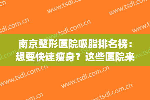 南京整形医院吸脂排名榜：想要快速瘦身？这些医院来帮你！(南京吸脂瘦身手术)