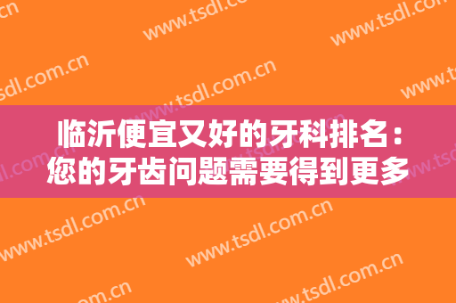 临沂便宜又好的牙科排名：您的牙齿问题需要得到更多关注，一起来看看吧！