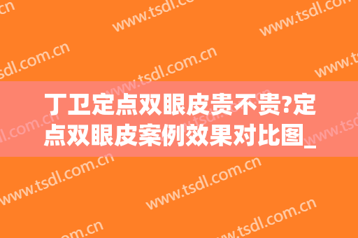 丁卫定点双眼皮贵不贵?定点双眼皮案例效果对比图_湖南省人民医院(定点双眼皮的缺点)