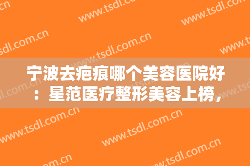 宁波去疤痕哪个美容医院好：星范医疗整形美容上榜，其他医院都是哪些？