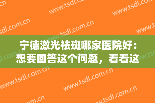 宁德激光祛斑哪家医院好：想要回答这个问题，看看这份榜单就够了(宁波做激光祛斑最好的医院)