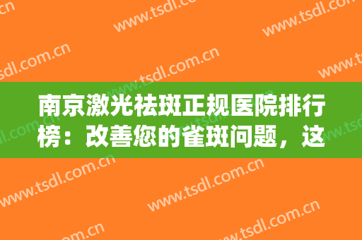 南京激光祛斑正规医院排行榜：改善您的雀斑问题，这些医院很专业！(南京三甲医院激光祛斑)