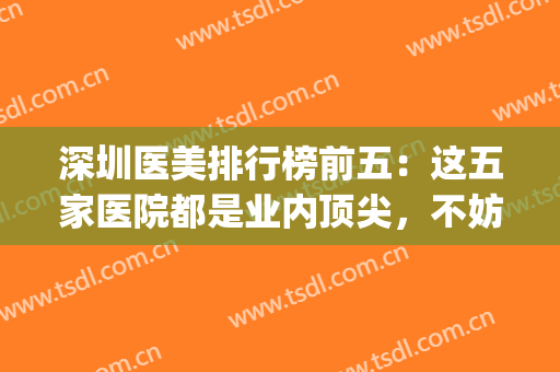 深圳医美排行榜前五：这五家医院都是业内顶尖，不妨来看看吧！(深圳比较好的医美医院)