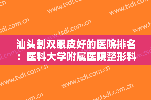 汕头割双眼皮好的医院排名：医科大学附属医院整形科上榜，榜上还有什么医院？