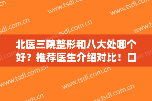 北医三院整形和八大处哪个好？推荐医生介绍对比！口碑实力全面PK(北医三院整形怎么样)