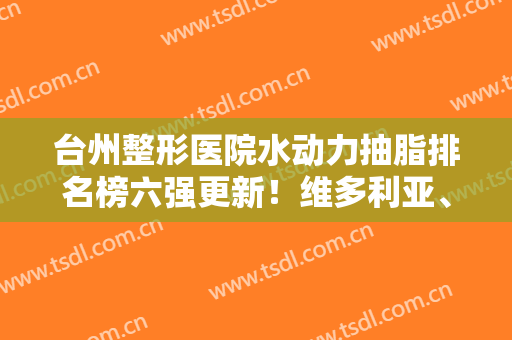台州整形医院水动力抽脂排名榜六强更新！维多利亚、艺星颇具实力~
