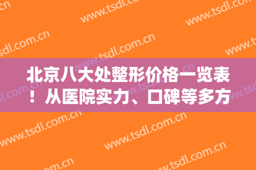 北京八大处整形价格一览表！从医院实力、口碑等多方面介绍！(北京八大处整形医生推荐)