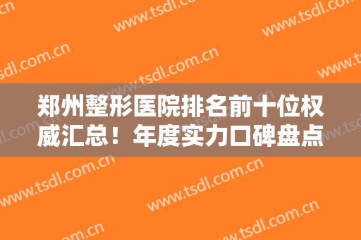 郑州整形医院排名前十位权威汇总！年度实力口碑盘点！私立医美独占鳌头