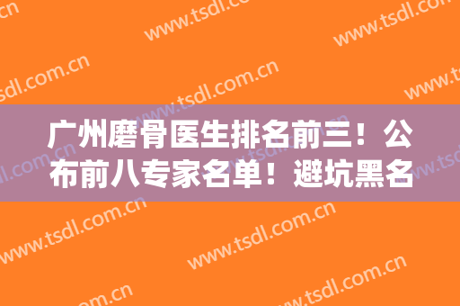 广州磨骨医生排名前三！公布前八专家名单！避坑黑名单不踩雷！(广州正骨最有名的医生)