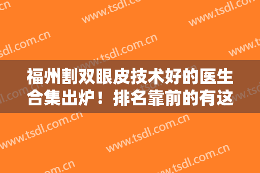 福州割双眼皮技术好的医生合集出炉！排名靠前的有这几位：察鹏飞、朱刚强等