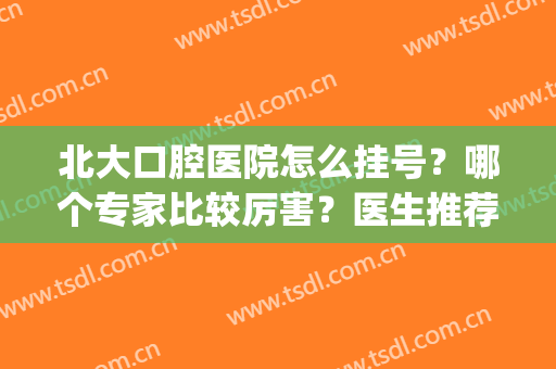 北大口腔医院怎么挂号？哪个专家比较厉害？医生推荐名单、价格兼得(北大口腔医院好挂号吗)