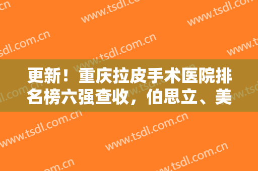 更新！重庆拉皮手术医院排名榜六强查收，伯思立、美莱获本地网友推荐