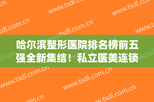 哈尔滨整形医院排名榜前五强全新集结！私立医美连锁领衔榜首_伊美尔紧跟