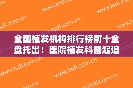 全国植发机构排行榜前十全盘托出！医院植发科奋起追击冲进榜十名单！