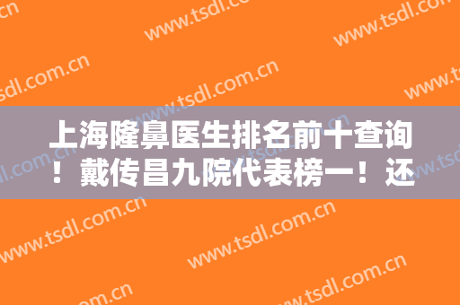 上海隆鼻医生排名前十查询！戴传昌九院代表榜一！还有私立机构专家！