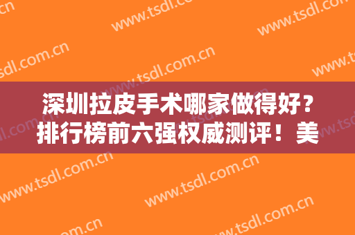 深圳拉皮手术哪家做得好？排行榜前六强权威测评！美莱、南雅频繁被夸