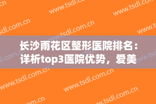 长沙雨花区整形医院排名：详析top3医院优势，爱美人士点击速看！(长沙 整容医院排名)