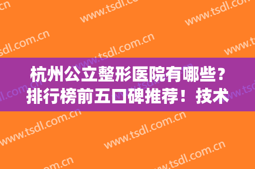 杭州公立整形医院有哪些？排行榜前五口碑推荐！技术点评实力PK(杭州最有名的整形医院是哪家)