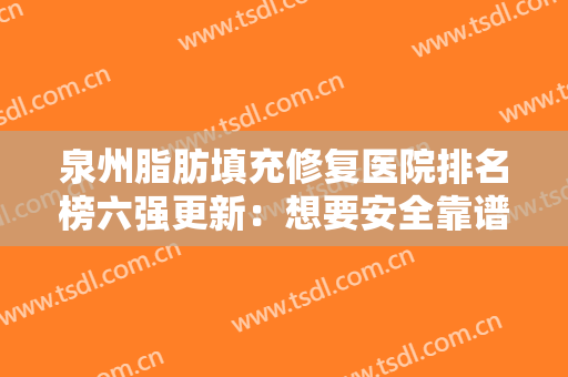 泉州脂肪填充修复医院排名榜六强更新：想要安全靠谱的看这几家就够了