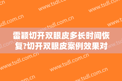 雷颖切开双眼皮多长时间恢复?切开双眼皮案例效果对比图_湖南省人民医院