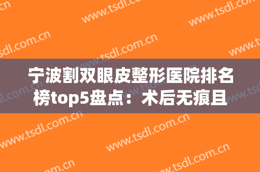 宁波割双眼皮整形医院排名榜top5盘点：术后无痕且线条流畅去这几家(宁波哪个医生做双眼皮好看)