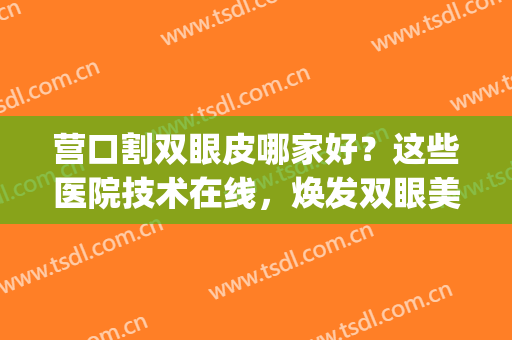 营口割双眼皮哪家好？这些医院技术在线，焕发双眼美丽~(营口埋线双眼皮)