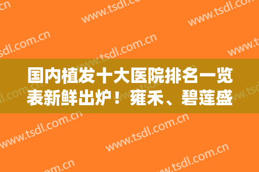 国内植发十大医院排名一览表新鲜出炉！雍禾、碧莲盛深度点评_值得一看