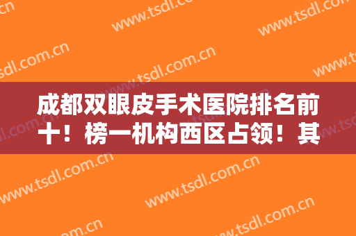 成都双眼皮手术医院排名前十！榜一机构西区占领！其他九家公认口碑好！