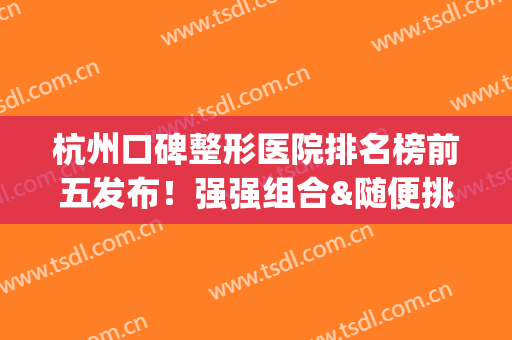 杭州口碑整形医院排名榜前五发布！强强组合&随便挑不翻车！(杭州排名前十的整形医院)