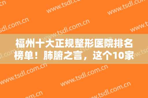 福州十大正规整形医院排名榜单！肺腑之言，这个10家真不错！