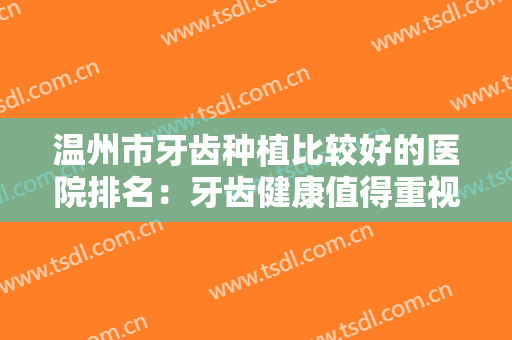 温州市牙齿种植比较好的医院排名：牙齿健康值得重视！来看看这份名单吧~