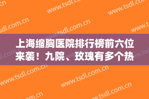 上海缩胸医院排行榜前六位来袭！九院、玫瑰有多个热门医院可选(上海做缩胸哪家医院好)