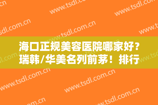 海口正规美容医院哪家好？瑞韩/华美名列前茅！排行榜前五强口碑评比