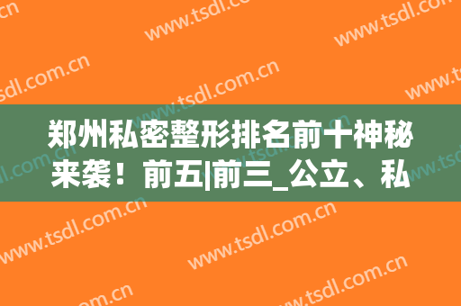 郑州私密整形排名前十神秘来袭！前五|前三_公立、私立齐上榜~(郑州有名的整形医院)