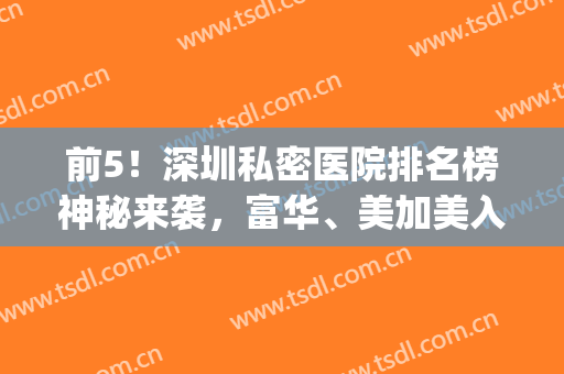 前5！深圳私密医院排名榜神秘来袭，富华、美加美入围_不知道就out了！(深圳最大的医美医院)