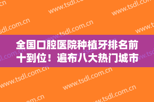 全国口腔医院种植牙排名前十到位！遍布八大热门城市及人气机构！(种牙哪家口腔医院好)