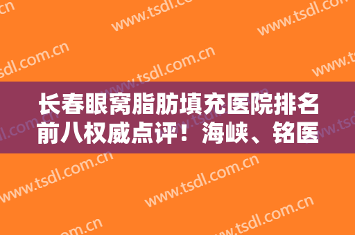 长春眼窝脂肪填充医院排名前八权威点评！海峡、铭医实力口碑大评测