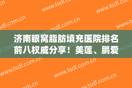 济南眼窝脂肪填充医院排名前八权威分享！美莲、鹏爱榜上有名(眼窝脂肪填充大概多少钱)
